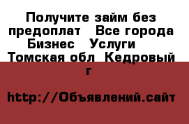 Получите займ без предоплат - Все города Бизнес » Услуги   . Томская обл.,Кедровый г.